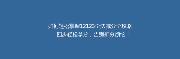 如何轻松掌握12123学法减分全攻略：四步轻松拿分，告别扣分烦恼！