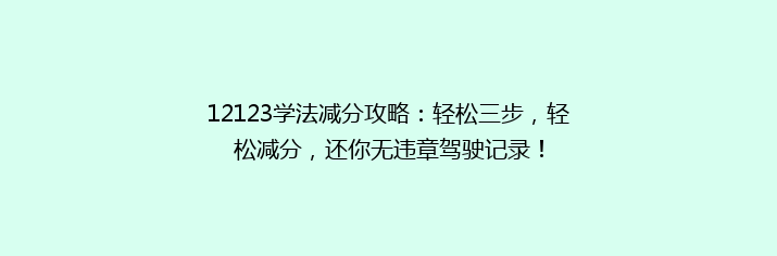 12123学法减分攻略：轻松三步，轻松减分，还你无违章驾驶记录！