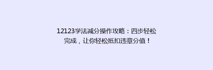12123学法减分操作攻略：四步轻松完成，让你轻松抵扣违章分值！