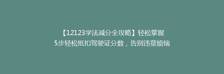 【12123学法减分全攻略】轻松掌握5步轻松抵扣驾驶证分数，告别违章烦恼！