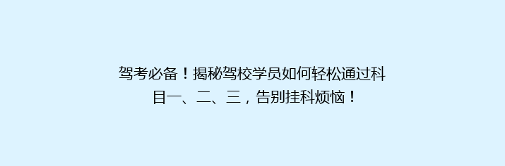 驾考必备！揭秘驾校学员如何轻松通过科目一、二、三，告别挂科烦恼！