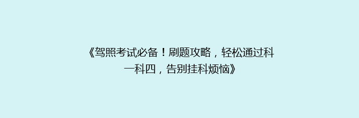 《驾照考试必备！刷题攻略，轻松通过科一科四，告别挂科烦恼》