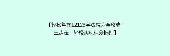 【轻松掌握12123学法减分全攻略：三步走，轻松实现积分抵扣】