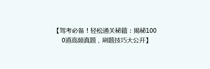 【驾考必备！轻松通关秘籍：揭秘1000道高频真题，刷题技巧大公开】