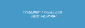 如何轻松掌握12123学法减分全攻略:快速提升分数技巧揭秘!