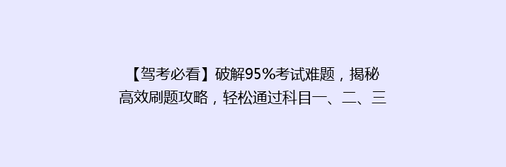 【驾考必看】破解95%考试难题，揭秘高效刷题攻略，轻松通过科目一、二、三！