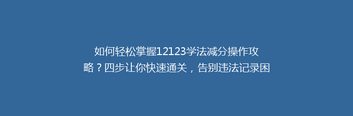 如何轻松掌握12123学法减分操作攻略？四步让你快速通关，告别违法记录困扰！
