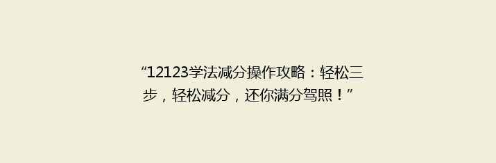 “12123学法减分操作攻略：轻松三步，轻松减分，还你满分驾照！”