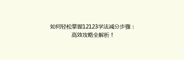 如何轻松掌握12123学法减分步骤：高效攻略全解析！