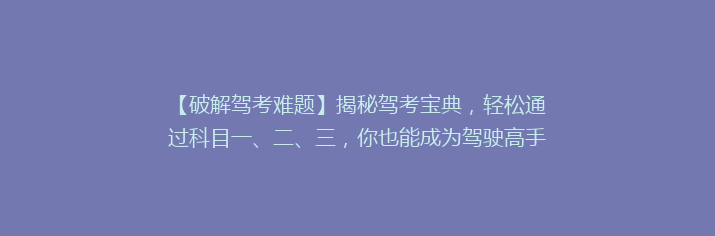 【破解驾考难题】揭秘驾考宝典，轻松通过科目一、二、三，你也能成为驾驶高手！