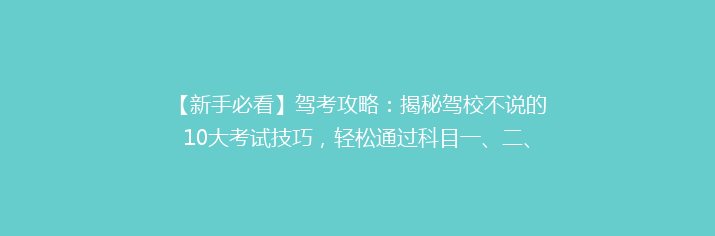【新手必看】驾考攻略：揭秘驾校不说的10大考试技巧，轻松通过科目一、二、三！