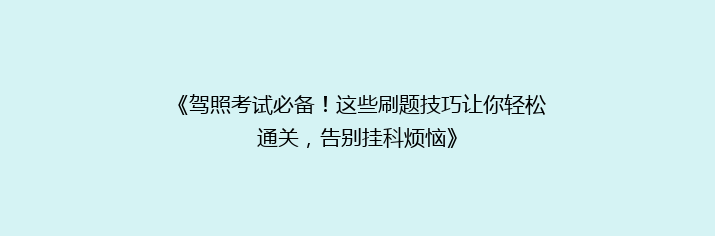《驾照考试必备！这些刷题技巧让你轻松通关，告别挂科烦恼》