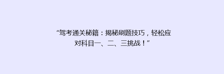 “驾考通关秘籍：揭秘刷题技巧，轻松应对科目一、二、三挑战！”