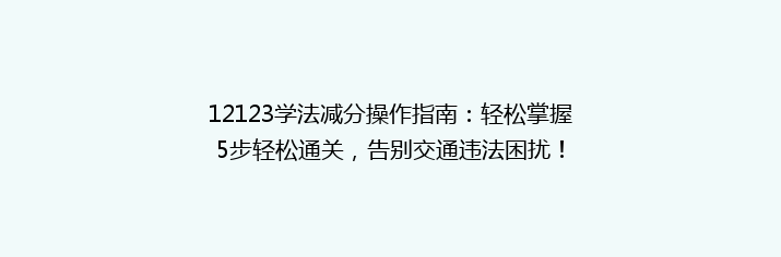 12123学法减分操作指南：轻松掌握5步轻松通关，告别交通违法困扰！