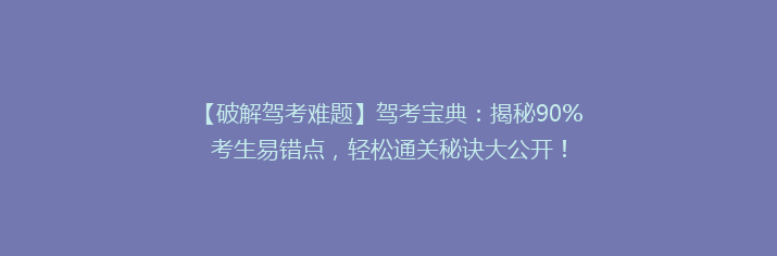 【破解驾考难题】驾考宝典：揭秘90%考生易错点，轻松通关秘诀大公开！
