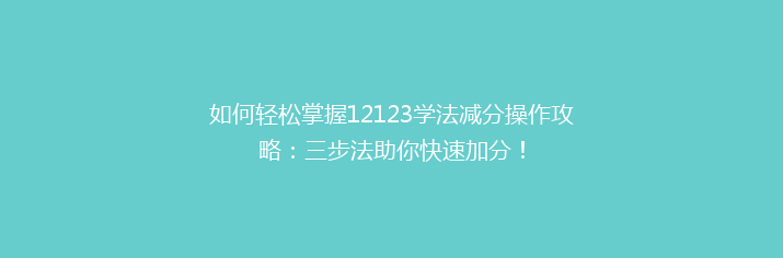 如何轻松掌握12123学法减分操作攻略：三步法助你快速加分！