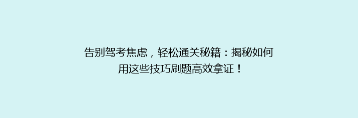 告别驾考焦虑，轻松通关秘籍：揭秘如何用这些技巧刷题高效拿证！