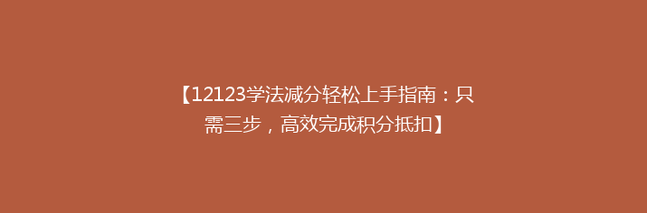 【12123学法减分轻松上手指南：只需三步，高效完成积分抵扣】