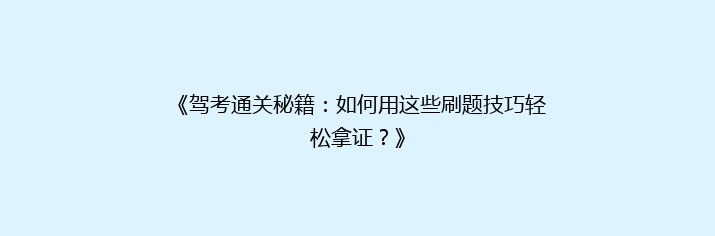 《驾考通关秘籍：如何用这些刷题技巧轻松拿证？》
