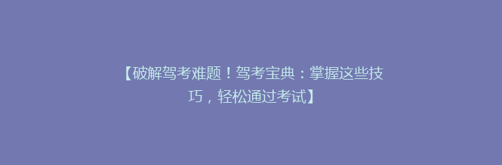 【破解驾考难题！驾考宝典：掌握这些技巧，轻松通过考试】