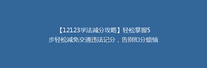 【12123学法减分攻略】轻松掌握5步轻松减免交通违法记分，告别扣分烦恼！