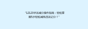 “12123学法减分操作指南：轻松掌握5步轻松减免违法记分！”
