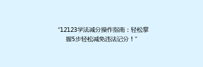 “12123学法减分操作指南：轻松掌握5步轻松减免违法记分！”