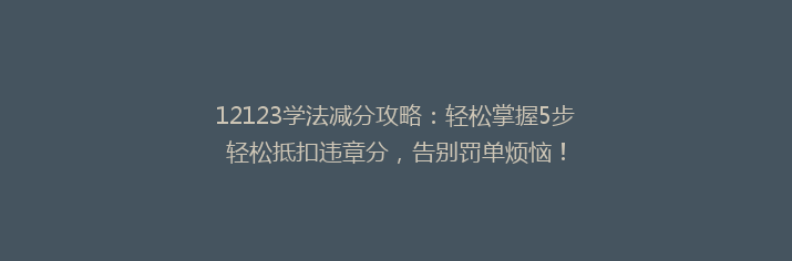 12123学法减分攻略：轻松掌握5步轻松抵扣违章分，告别罚单烦恼！