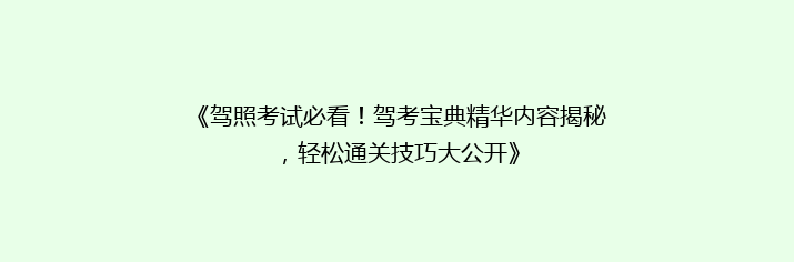 《驾照考试必看！驾考宝典精华内容揭秘，轻松通关技巧大公开》