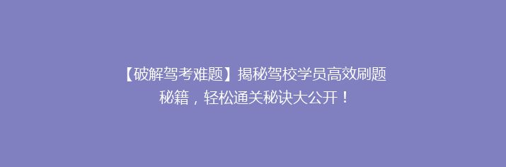 【破解驾考难题】揭秘驾校学员高效刷题秘籍，轻松通关秘诀大公开！