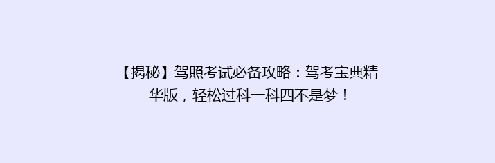 【揭秘】驾照考试必备攻略：驾考宝典精华版，轻松过科一科四不是梦！