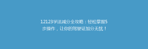 12123学法减分全攻略:轻松掌握5步操作,让你的驾驶证加分无忧!
