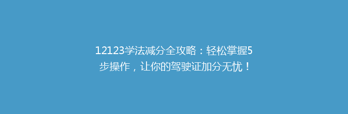 12123学法减分全攻略：轻松掌握5步操作，让你的驾驶证加分无忧！