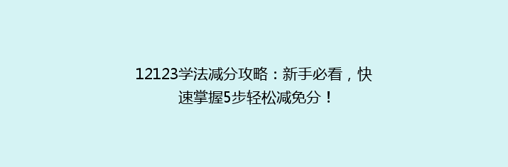 12123学法减分攻略：新手必看，快速掌握5步轻松减免分！