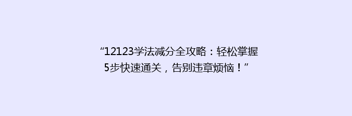 “12123学法减分全攻略：轻松掌握5步快速通关，告别违章烦恼！”