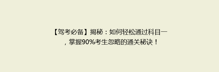 【驾考必备】揭秘：如何轻松通过科目一，掌握90%考生忽略的通关秘诀！