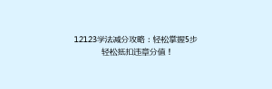 12123学法减分攻略:轻松掌握5步轻松抵扣违章分值!