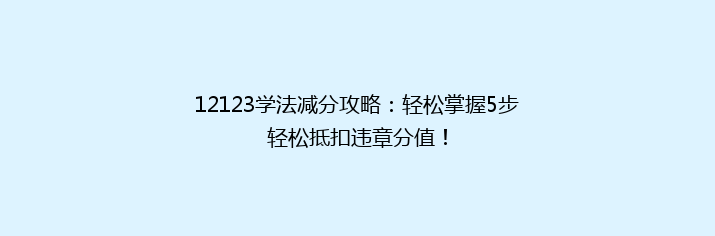 12123学法减分攻略：轻松掌握5步轻松抵扣违章分值！