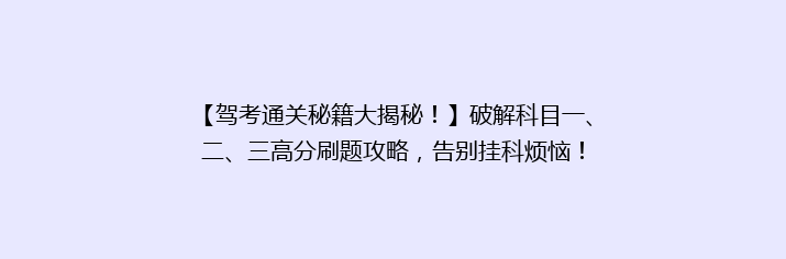 【驾考通关秘籍大揭秘！】破解科目一、二、三高分刷题攻略，告别挂科烦恼！