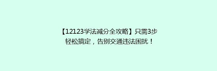 【12123学法减分全攻略】只需3步轻松搞定，告别交通违法困扰！