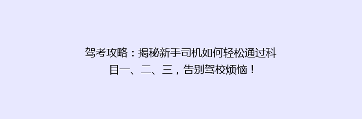 驾考攻略：揭秘新手司机如何轻松通过科目一、二、三，告别驾校烦恼！