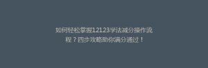 如何轻松掌握12123学法减分操作流程?四步攻略助你满分通过!