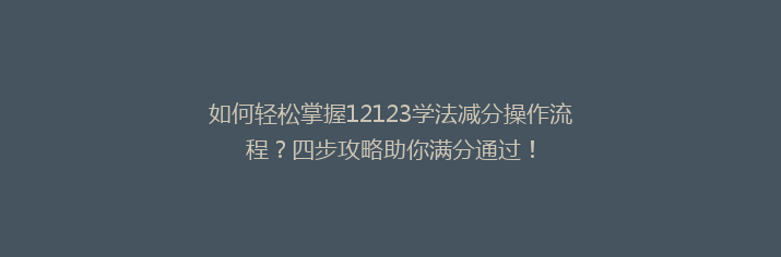 如何轻松掌握12123学法减分操作流程？四步攻略助你满分通过！