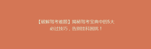 【破解驾考难题】揭秘驾考宝典中的5大必过技巧,告别挂科困扰!