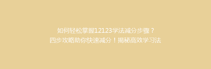 如何轻松掌握12123学法减分步骤？四步攻略助你快速减分！揭秘高效学习法！