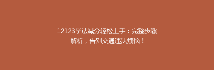 12123学法减分轻松上手：完整步骤解析，告别交通违法烦恼！