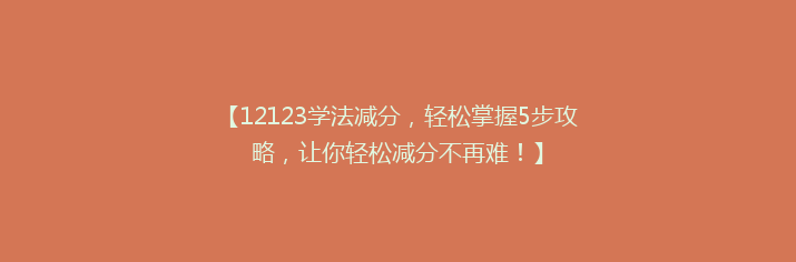 【12123学法减分，轻松掌握5步攻略，让你轻松减分不再难！】