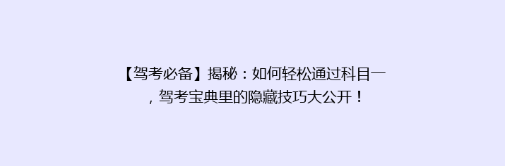 【驾考必备】揭秘：如何轻松通过科目一，驾考宝典里的隐藏技巧大公开！