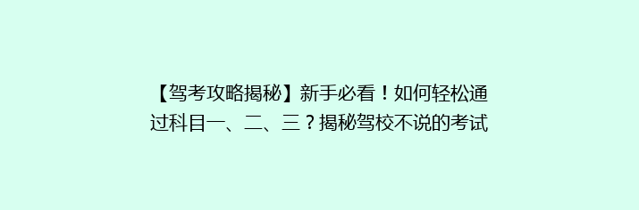 【驾考攻略揭秘】新手必看！如何轻松通过科目一、二、三？揭秘驾校不说的考试技巧！