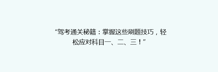 “驾考通关秘籍：掌握这些刷题技巧，轻松应对科目一、二、三！”